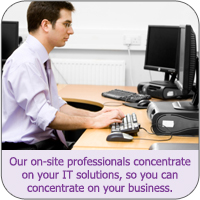 Our on-site professionals concentrate on your IT solutions, so you can concentrate on your business.